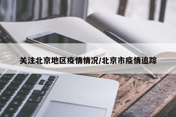 关注北京地区疫情情况/北京市疫情追踪