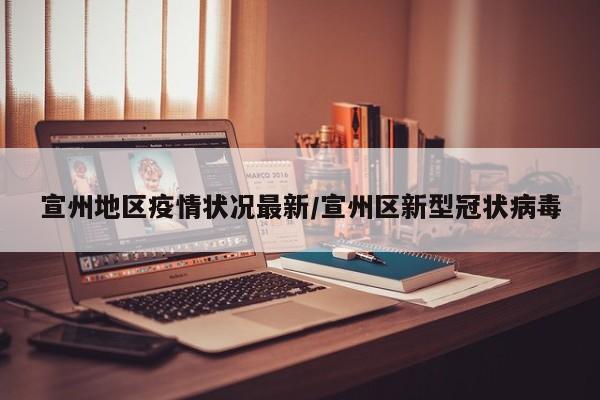 宣州地区疫情状况最新/宣州区新型冠状病毒