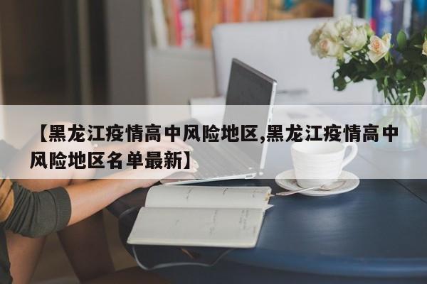 【黑龙江疫情高中风险地区,黑龙江疫情高中风险地区名单最新】