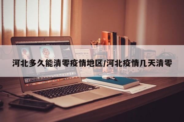 河北多久能清零疫情地区/河北疫情几天清零