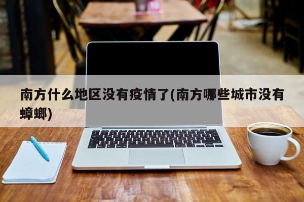 南方什么地区没有疫情了(南方哪些城市没有蟑螂)