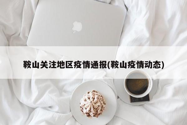 鞍山关注地区疫情通报(鞍山疫情动态)